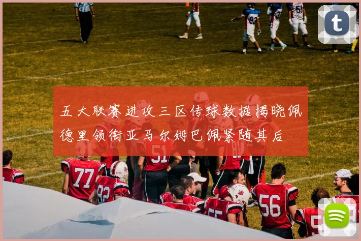五大联赛进攻三区传球数据揭晓佩德里领衔亚马尔姆巴佩紧随其后