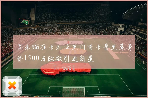 国米瞄准卡利亚里门将卡普里莱身价1500万欧欲引进新星